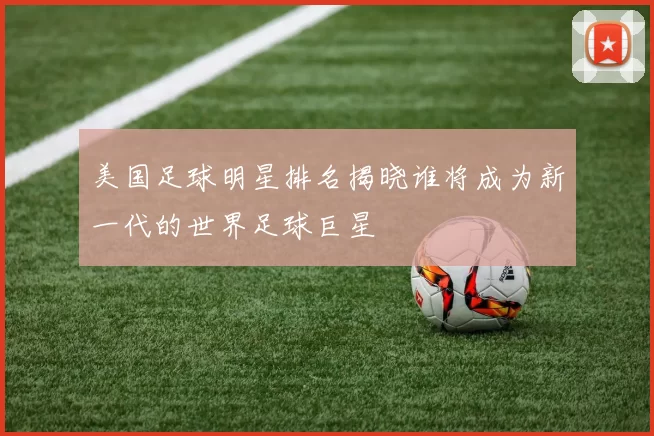 美国足球明星排名揭晓谁将成为新一代的世界足球巨星