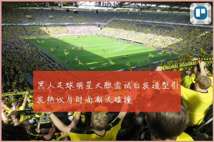 黑人足球明星大胆尝试白发造型引发热议与时尚潮流碰撞