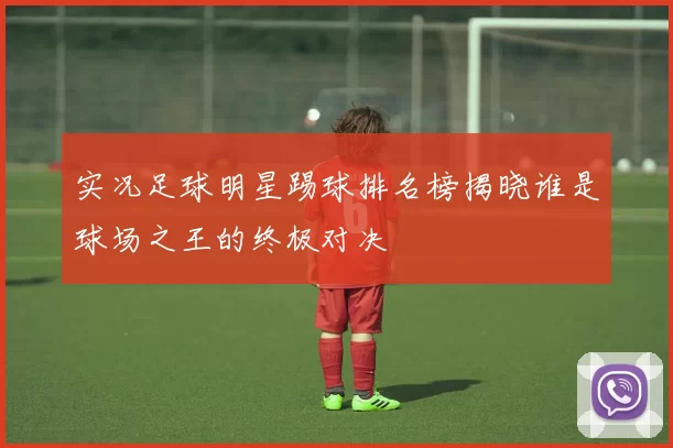 实况足球明星踢球排名榜揭晓谁是球场之王的终极对决