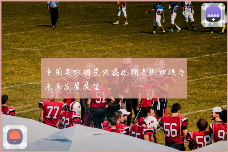 中国足球明星武磊近期表现回顾与未来发展展望