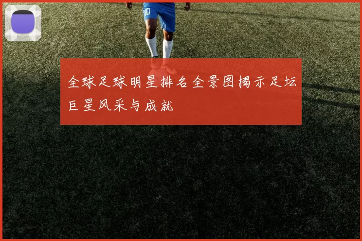 全球足球明星排名全景图揭示足坛巨星风采与成就