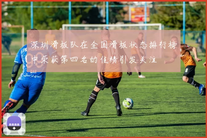 深圳滑板队在全国滑板状态排行榜中荣获第四名的佳绩引发关注