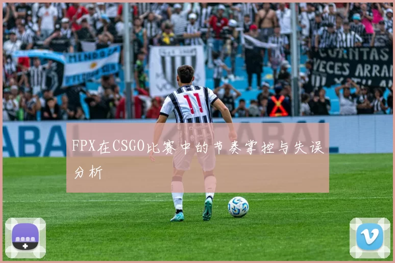 FPX在CSGO比赛中的节奏掌控与失误分析