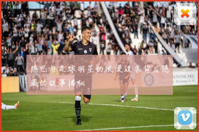热巴与足球明星的浪漫追求背后隐藏的故事揭秘