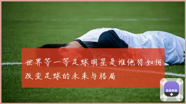 世界等一等足球明星是谁他将如何改变足球的未来与格局