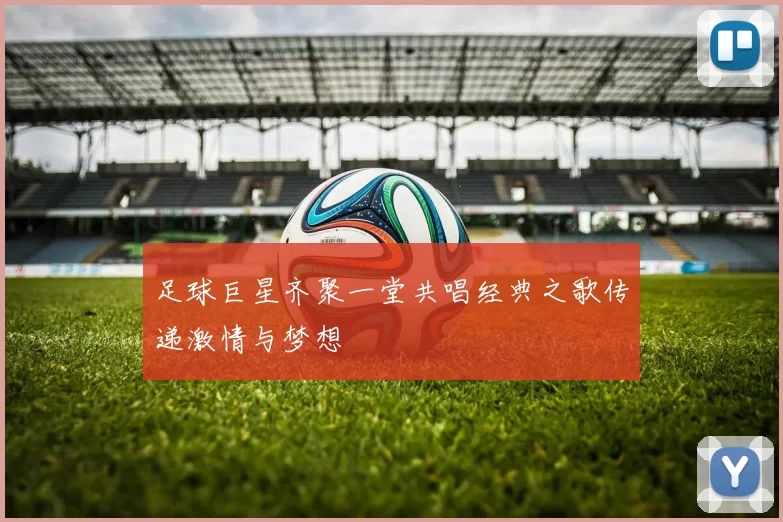 足球巨星齐聚一堂共唱经典之歌传递激情与梦想