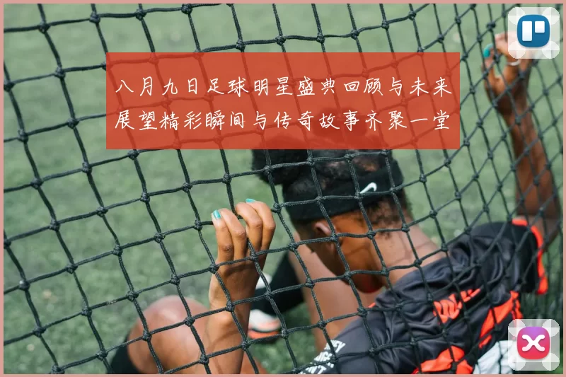 八月九日足球明星盛典回顾与未来展望精彩瞬间与传奇故事齐聚一堂