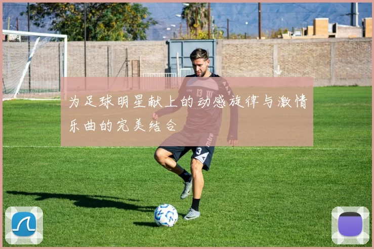 为足球明星献上的动感旋律与激情乐曲的完美结合