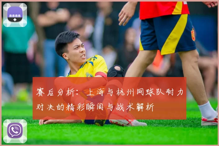 赛后分析：上海与杭州网球队耐力对决的精彩瞬间与战术解析