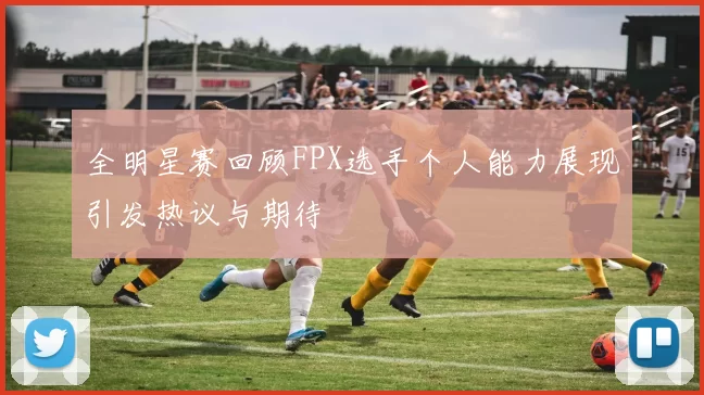 全明星赛回顾FPX选手个人能力展现引发热议与期待