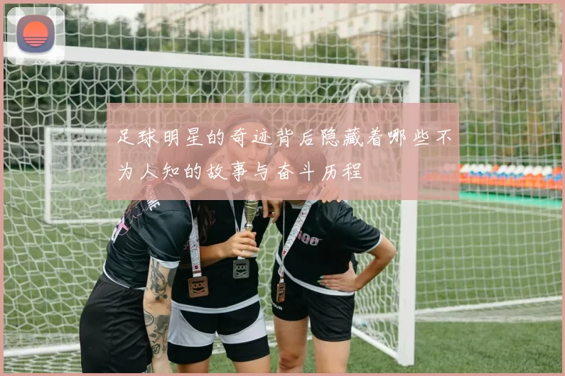 足球明星的奇迹背后隐藏着哪些不为人知的故事与奋斗历程