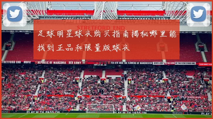 足球明星球衣购买指南揭秘哪里能找到正品和限量版球衣