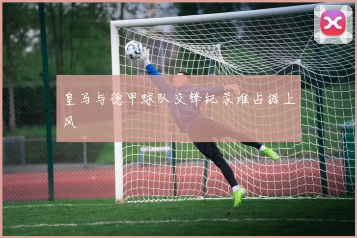 皇马与德甲球队交锋纪录谁占据上风