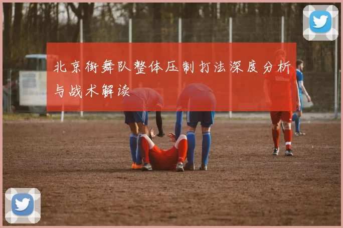 北京街舞队整体压制打法深度分析与战术解读