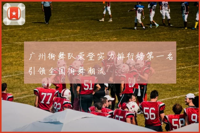广州街舞队荣登实力排行榜第一名引领全国街舞潮流