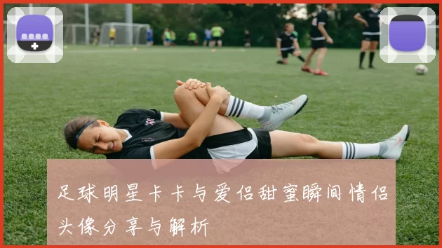 足球明星卡卡与爱侣甜蜜瞬间情侣头像分享与解析