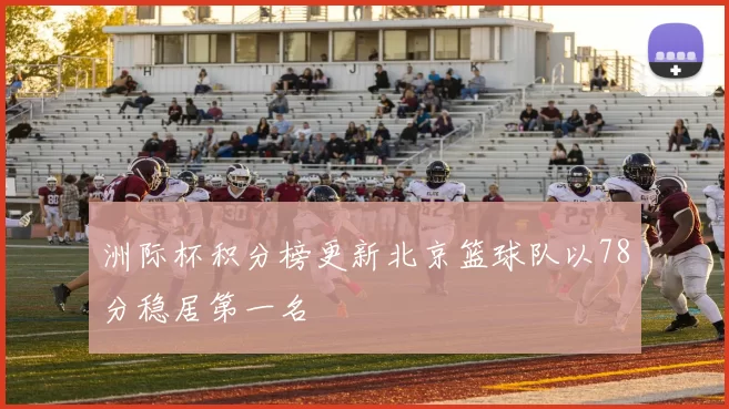 洲际杯积分榜更新北京篮球队以78分稳居第一名