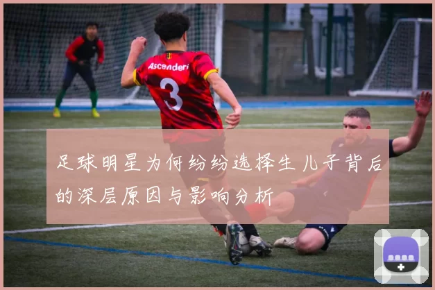 足球明星为何纷纷选择生儿子背后的深层原因与影响分析