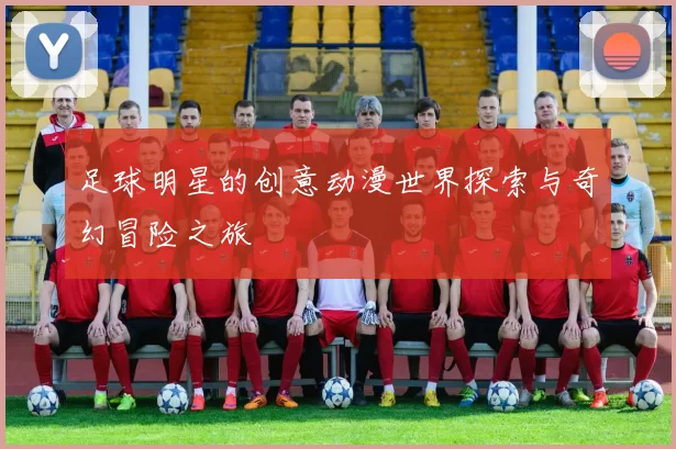 足球明星的创意动漫世界探索与奇幻冒险之旅