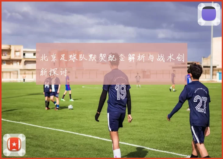 北京足球队默契配合解析与战术创新探讨