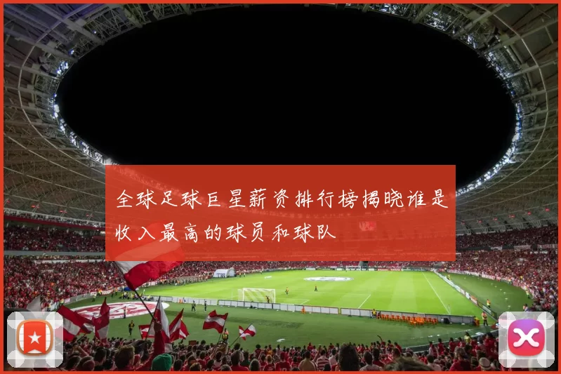 全球足球巨星薪资排行榜揭晓谁是收入最高的球员和球队