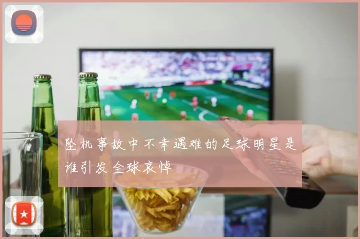 坠机事故中不幸遇难的足球明星是谁引发全球哀悼