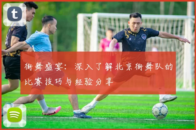 街舞盛宴：深入了解北京街舞队的比赛技巧与经验分享