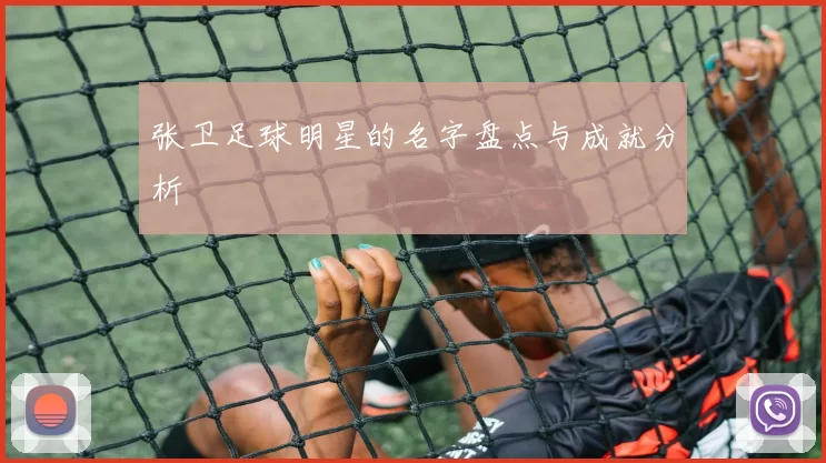 张卫足球明星的名字盘点与成就分析