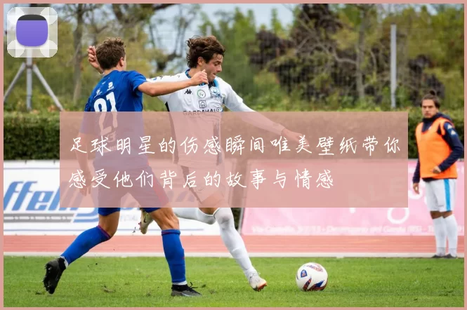 足球明星的伤感瞬间唯美壁纸带你感受他们背后的故事与情感