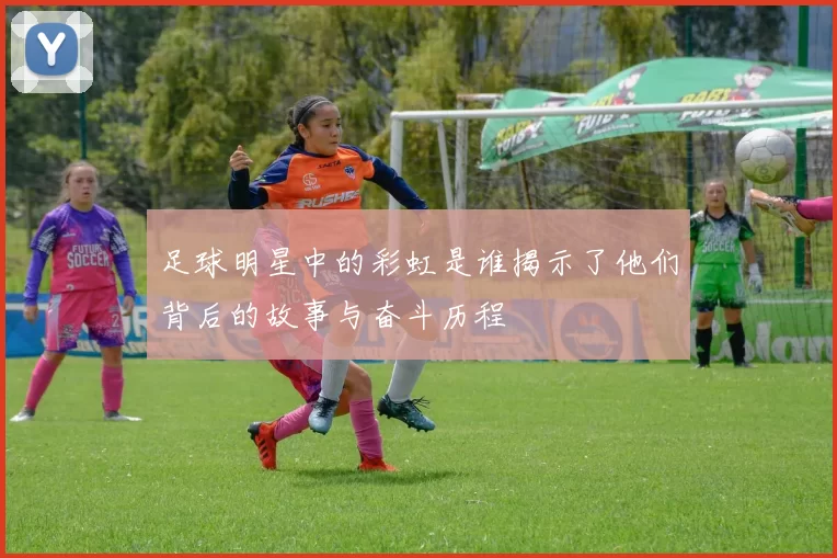 足球明星中的彩虹是谁揭示了他们背后的故事与奋斗历程