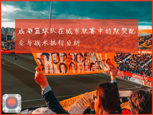 成都篮球队在城市联赛中的默契配合与战术执行分析