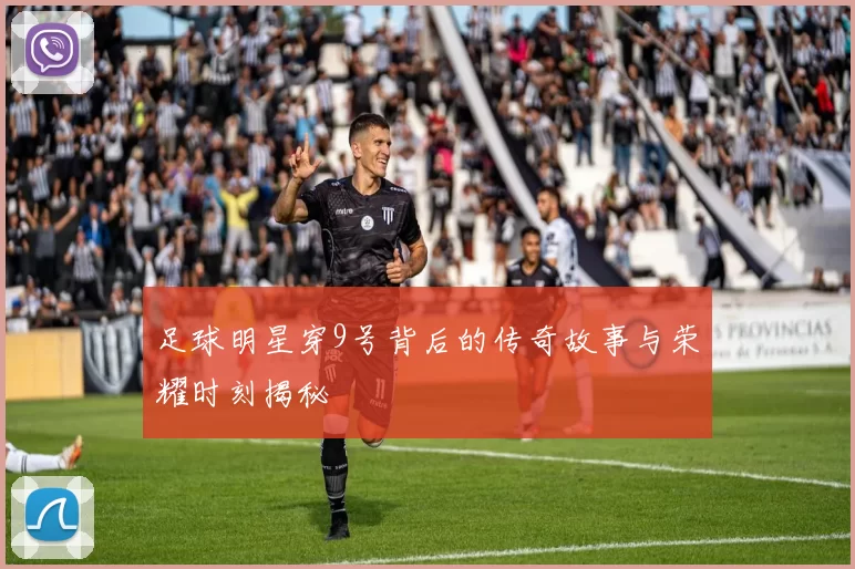 足球明星穿9号背后的传奇故事与荣耀时刻揭秘