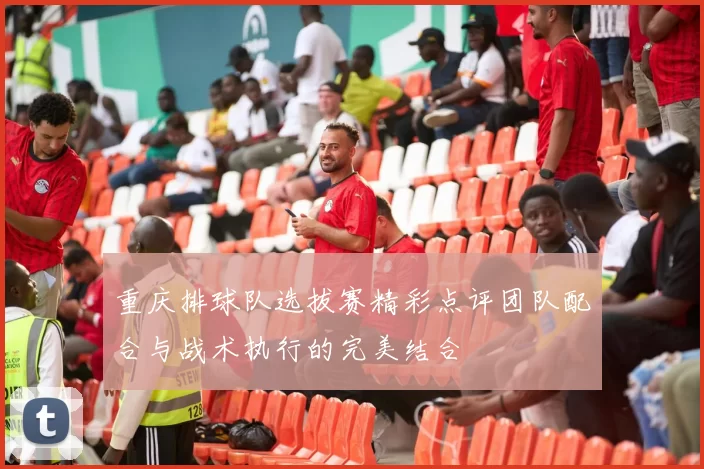 重庆排球队选拔赛精彩点评团队配合与战术执行的完美结合