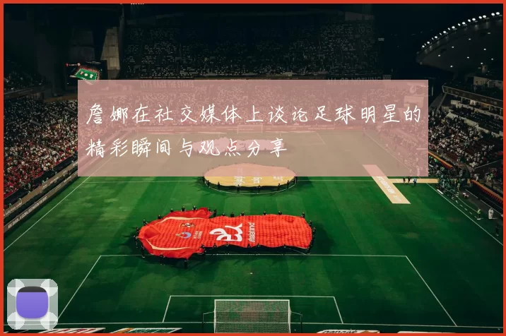 詹娜在社交媒体上谈论足球明星的精彩瞬间与观点分享