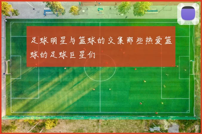 足球明星与篮球的交集那些热爱篮球的足球巨星们