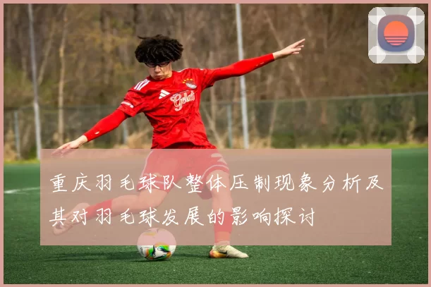重庆羽毛球队整体压制现象分析及其对羽毛球发展的影响探讨