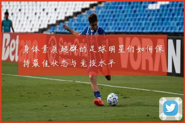 身体素质超群的足球明星们如何保持最佳状态与竞技水平