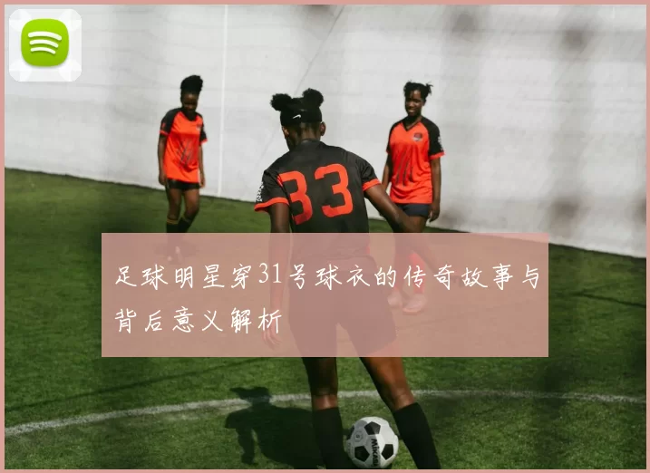 足球明星穿31号球衣的传奇故事与背后意义解析