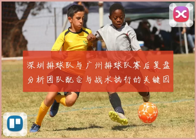 深圳排球队与广州排球队赛后复盘分析团队配合与战术执行的关键因素