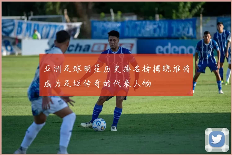 亚洲足球明星历史排名榜揭晓谁将成为足坛传奇的代表人物