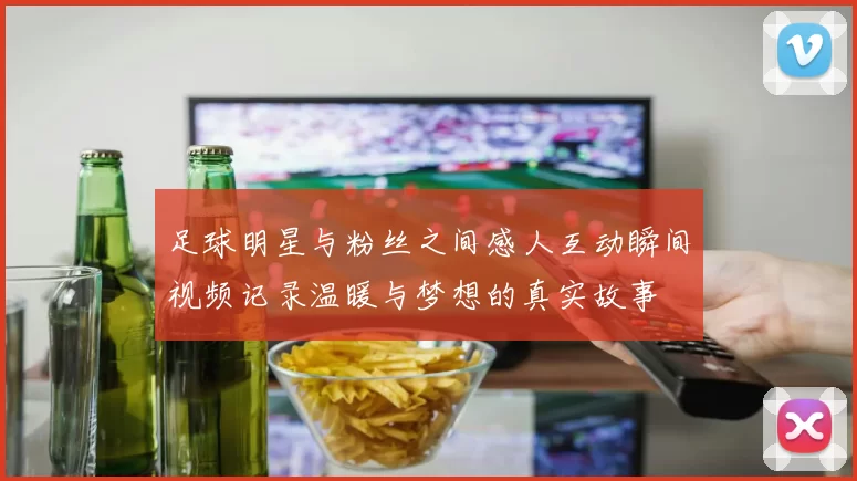 足球明星与粉丝之间感人互动瞬间视频记录温暖与梦想的真实故事