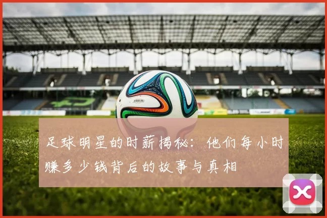 足球明星的时薪揭秘：他们每小时赚多少钱背后的故事与真相