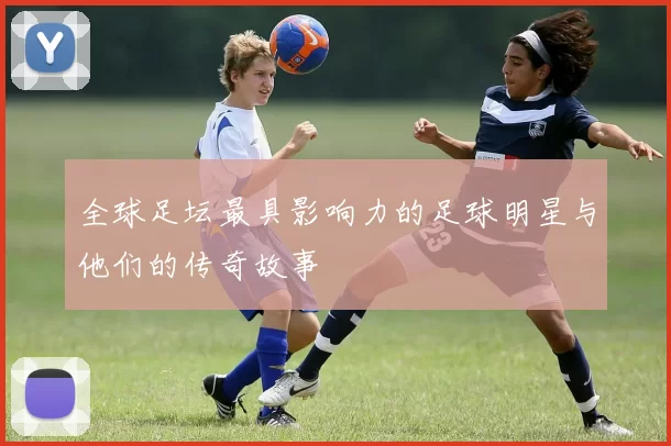 全球足坛最具影响力的足球明星与他们的传奇故事