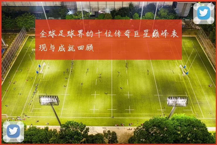 全球足球界的十位传奇巨星巅峰表现与成就回顾