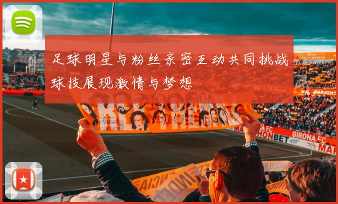 足球明星与粉丝亲密互动共同挑战球技展现激情与梦想