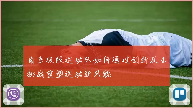 南京极限运动队如何通过创新反击挑战重塑运动新风貌