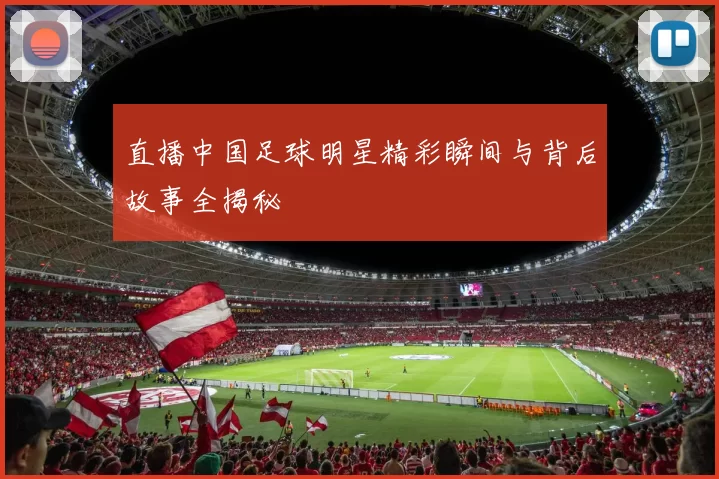 直播中国足球明星精彩瞬间与背后故事全揭秘