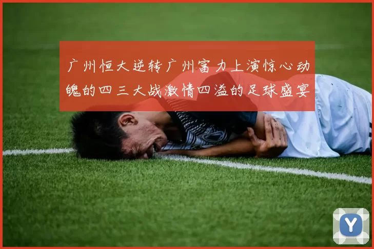 广州恒大逆转广州富力上演惊心动魄的四三大战激情四溢的足球盛宴