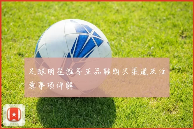 足球明星推荐正品鞋购买渠道及注意事项详解