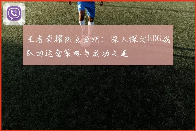 王者荣耀热点分析：深入探讨EDG战队的运营策略与成功之道
